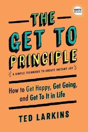 Get To Principle, The: How to Get Happy, Get Going, and Get To It in Life
