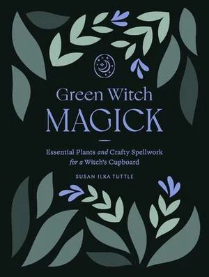 Green Witch Magick: Essential Plants and Crafty Spellwork for a Witch's Cupboard