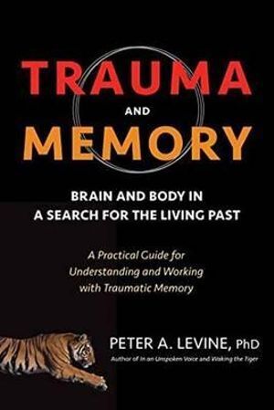 Trauma and Memory: Brain and Body in a Search for the Living Past: A Practical Guide for Understanding and Working with Traumatic Memory