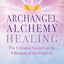Archangel Alchemy Healing: The Celestial Science in the Vibration of the Universe