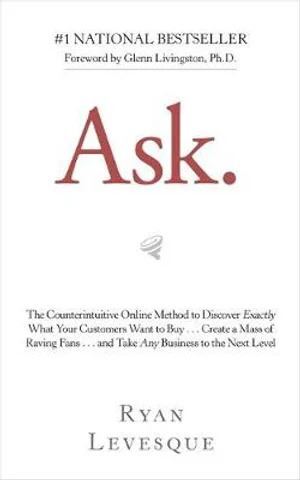 Ask: The Counterintuitive Online Method to Discover Exactly What Your Customers Want to Buy . . . C