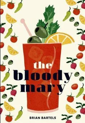 Bloody Mary: The Lore and Legend of a Cocktail Classic with Recipes for Brunch and Beyond