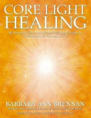 Core Light Healing: My Personal Journey and Advanced Healing Concepts for Creating the Life You Long to Live