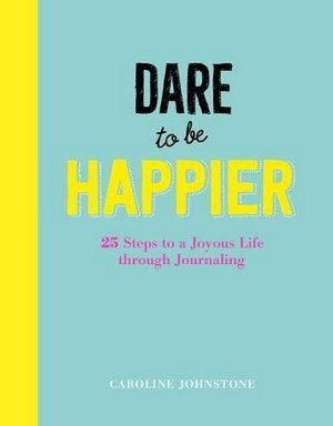 Dare to Be Happier: Live Your Best Life Through 25 Journalling Lessons