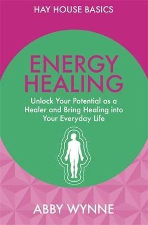 Energy Healing: Unlock Your Potential as a Healer and Bring Healing into Your Everyday Life