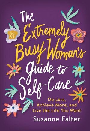 Extremely Busy Woman's Guide to Self-Care, The: Do Less, Achieve More, and Live the Life You Want