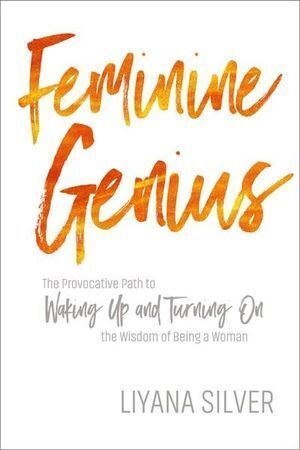 Feminine Genius: The Provocative Path to Waking Up and Turning On the Wisdom of Being a Woman