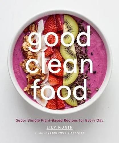 Good Clean Food: Super Simple Plant-Based Recipes for Every Day