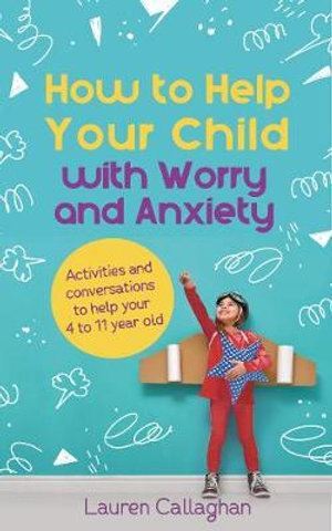 How to Help Your Child with Worry and Anxiety: Activities and conversations for parents to help their 4-11-year-old