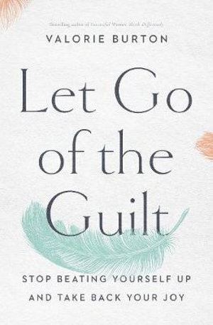 Let Go Of The Guilt: Stop Beating Yourself Up And Take Back Your Joy