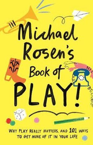 Michael Rosen's Book of Play: Why play really matters, and 101 ways to get more of it in your life