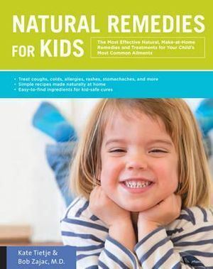 Natural Remedies for Kids: The Most Effective Natural, Make-at-Home Remedies and Treatments for Your Child's Most Common Ailments