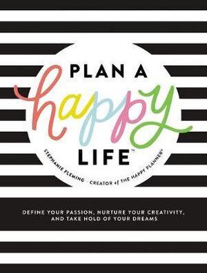 Plan a Happy Life: Define Your Passion, Nurture Your Creativity, and Take Hold Of Your Dreams