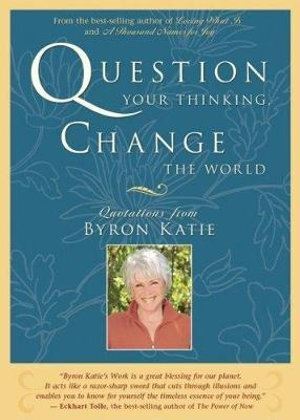 Question Your Thinking, Change The World: Quotations from Byron Katie