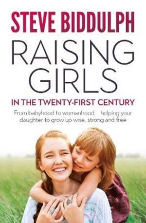 Raising Girls in the 21st Century: From babyhood to womanhood - helping your daughter to grow up wis