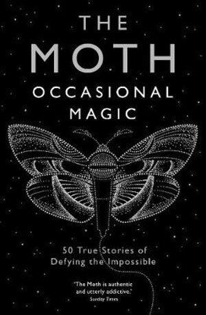 The Moth: Occasional Magic: 50 True Stories of Defying the Impossible