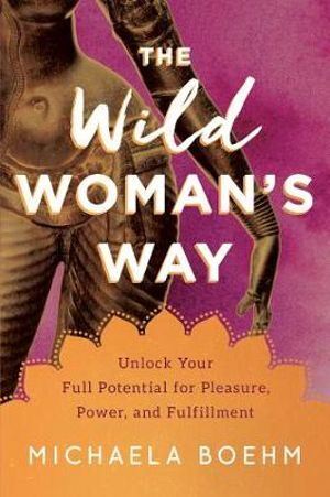 The Wild Woman's Way-Unlock Your Full Potential for Pleasure, Power, and Fulfillment