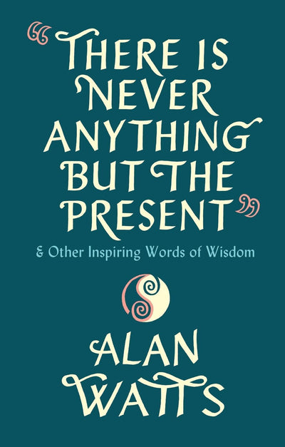 There Is Never Anything But The Present: & Other Inspiring Words of Wisdom