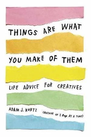 Things Are What You Make of Them: Life Advice for Creatives