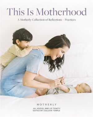 This Is Motherhood: A Motherly Collection of Reflections + Practices