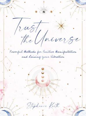 Trust the Universe: Powerful Methods for Positive Manifestations and Raising Your Vibration