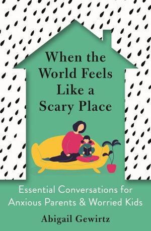 When the World Feels Like a Scary Place: Essential Conversations for Anxious Parents and Worried Kids