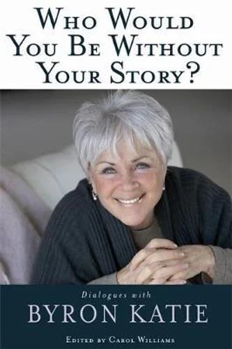 Who Would You Be Without Your Story?: Dialogues with Byron Katie