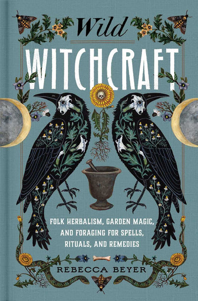 Wild Witchcraft: Folk Herbalism, Garden Magic, and Foraging for Spells, Rituals, and Remedies