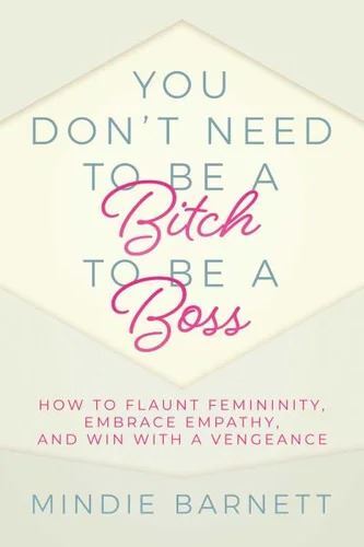 You Don't Need to Be a Bitch to Be a Boss: How to Flaunt Femininity, Embrace Empathy, and Win with a Vengeance