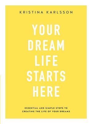 Your Dream Life Starts Here: Essential and simple steps to creating the life of your dreams